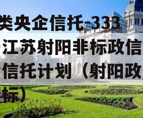 A类央企信托-333号江苏射阳非标政信集合信托计划（射阳政信招标）