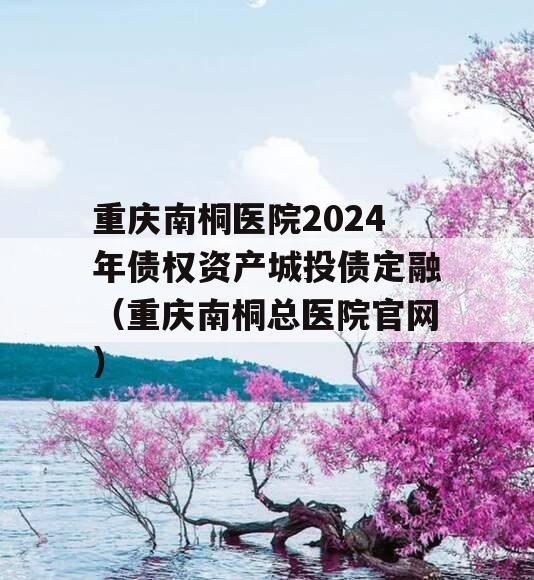 重庆南桐医院2024年债权资产城投债定融（重庆南桐总医院官网）