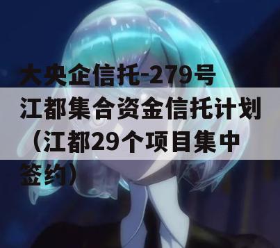 大央企信托-279号江都集合资金信托计划（江都29个项目集中签约）