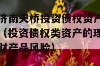 济南天桥投资债权资产（投资债权类资产的理财产品风险）