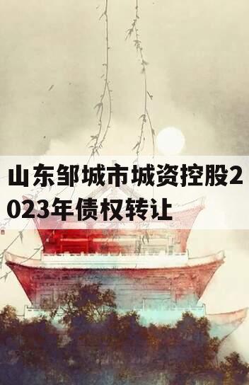 山东邹城市城资控股2023年债权转让