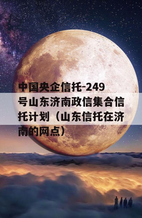 中国央企信托-249号山东济南政信集合信托计划（山东信托在济南的网点）