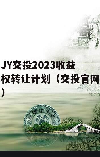 JY交投2023收益权转让计划（交投官网）