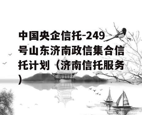 中国央企信托-249号山东济南政信集合信托计划（济南信托服务）