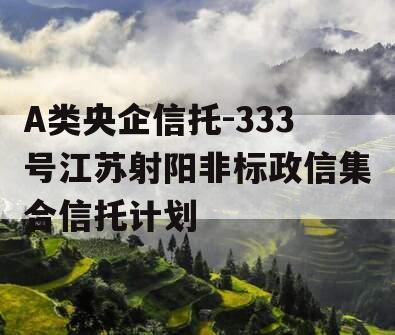 A类央企信托-333号江苏射阳非标政信集合信托计划