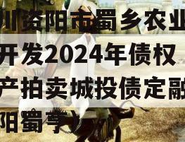 四川资阳市蜀乡农业投资开发2024年债权资产拍卖城投债定融（资阳蜀亨）
