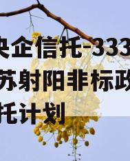 A类央企信托-333号江苏射阳非标政信集合信托计划
