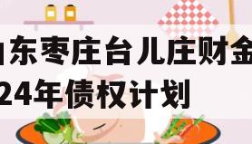 山东枣庄台儿庄财金2024年债权计划