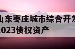 山东枣庄城市综合开发2023债权资产