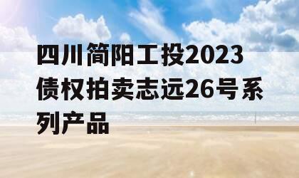 四川简阳工投2023债权拍卖志远26号系列产品