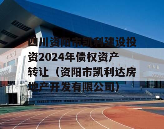 四川资阳市凯利建设投资2024年债权资产转让（资阳市凯利达房地产开发有限公司）