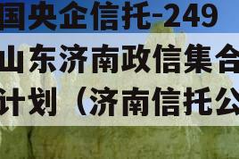 中国央企信托-249号山东济南政信集合信托计划（济南信托公司）