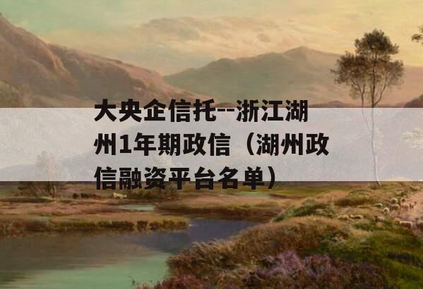 大央企信托--浙江湖州1年期政信（湖州政信融资平台名单）