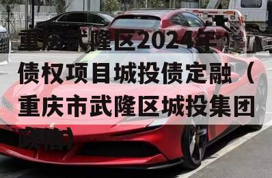 重庆武隆区2024年债权项目城投债定融（重庆市武隆区城投集团政信）