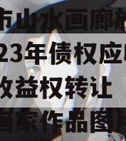 重庆市山水画廊旅游开发2023年债权应收账款收益权转让（重庆山水画家作品图片）