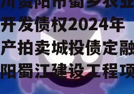 四川资阳市蜀乡农业投资开发债权2024年资产拍卖城投债定融（资阳蜀江建设工程项目）