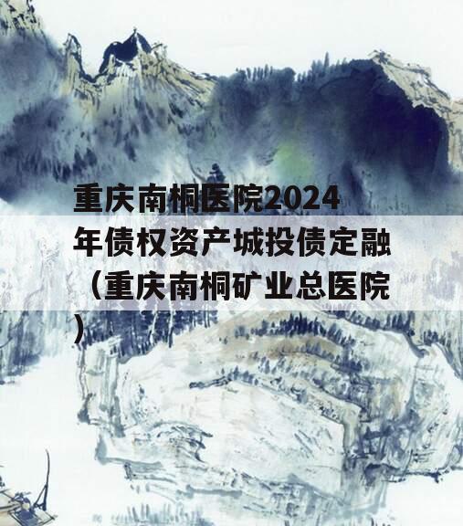 重庆南桐医院2024年债权资产城投债定融（重庆南桐矿业总医院）