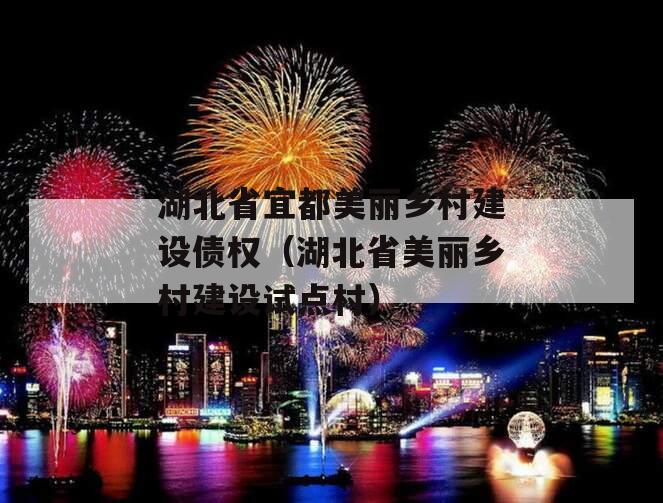 湖北省宜都美丽乡村建设债权（湖北省美丽乡村建设试点村）