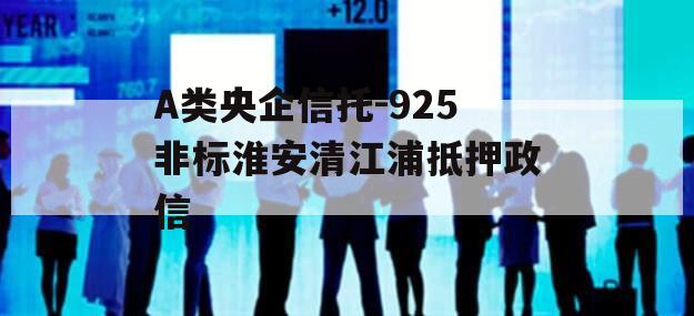 A类央企信托-925非标淮安清江浦抵押政信