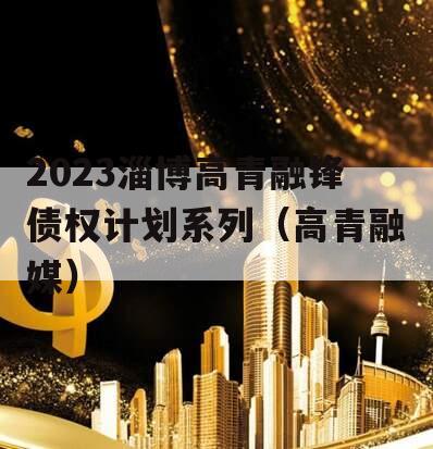 2023淄博高青融锋债权计划系列（高青融媒）