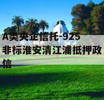 A类央企信托-925非标淮安清江浦抵押政信