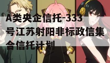 A类央企信托-333号江苏射阳非标政信集合信托计划