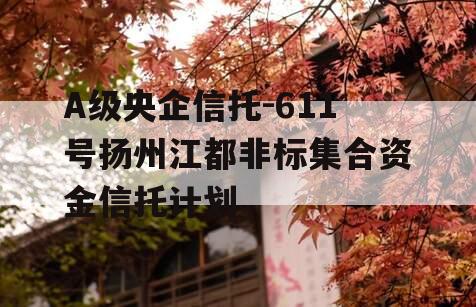A级央企信托-611号扬州江都非标集合资金信托计划
