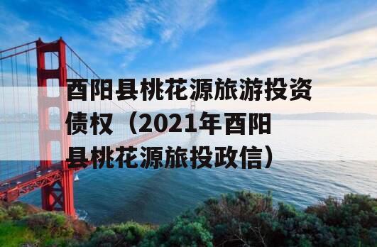 酉阳县桃花源旅游投资债权（2021年酉阳县桃花源旅投政信）