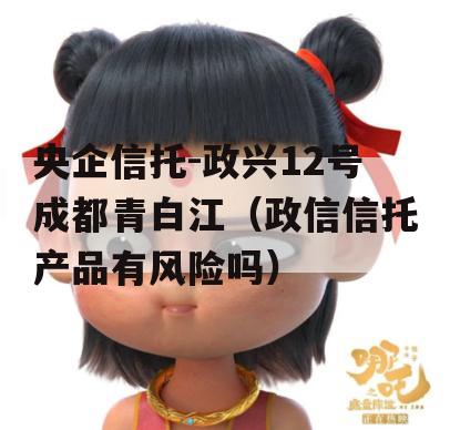 央企信托-政兴12号成都青白江（政信信托产品有风险吗）