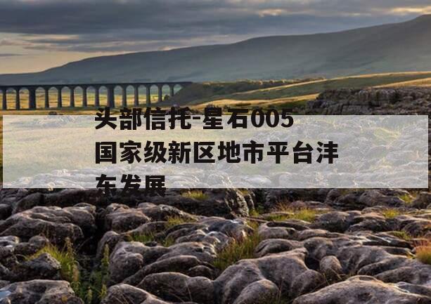 头部信托-星石005国家级新区地市平台沣东发展