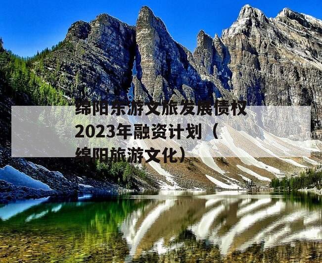 绵阳东游文旅发展债权2023年融资计划（绵阳旅游文化）
