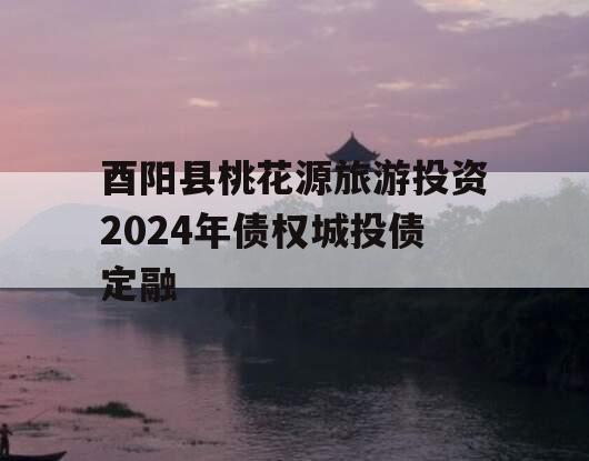 酉阳县桃花源旅游投资2024年债权城投债定融