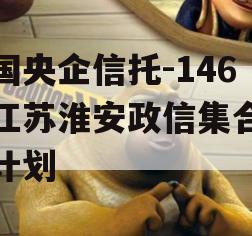 中国央企信托-146号江苏淮安政信集合信托计划