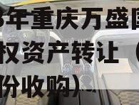 2023年重庆万盛国资债权资产转让（万盛政信份收购）