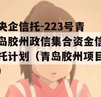 央企信托-223号青岛胶州政信集合资金信托计划（青岛胶州项目）
