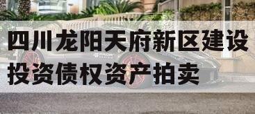 四川龙阳天府新区建设投资债权资产拍卖