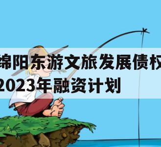 绵阳东游文旅发展债权2023年融资计划