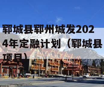 郓城县郓州城发2024年定融计划（郓城县项目）