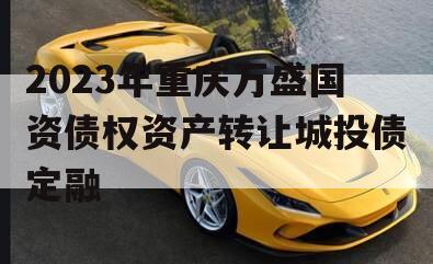 2023年重庆万盛国资债权资产转让城投债定融