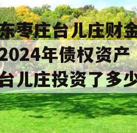 山东枣庄台儿庄财金投资2024年债权资产（台儿庄投资了多少钱）