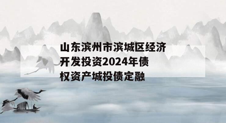 山东滨州市滨城区经济开发投资2024年债权资产城投债定融