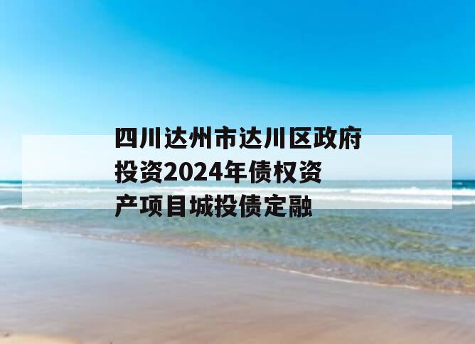 四川达州市达川区政府投资2024年债权资产项目城投债定融