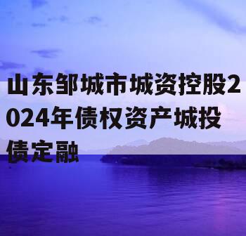 山东邹城市城资控股2024年债权资产城投债定融