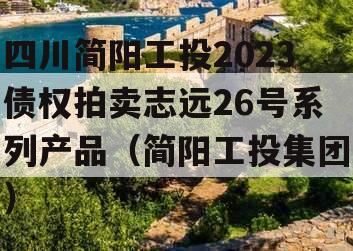 四川简阳工投2023债权拍卖志远26号系列产品（简阳工投集团）