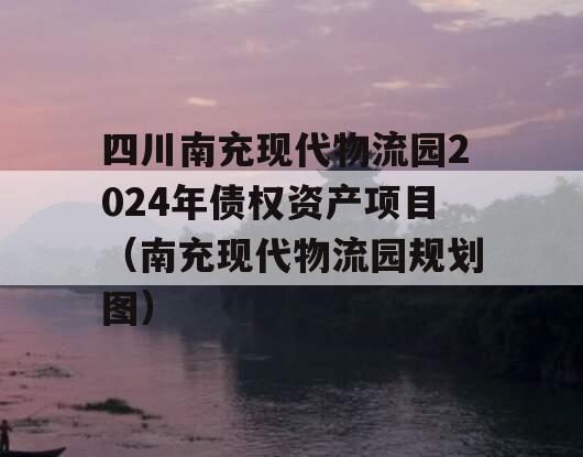 四川南充现代物流园2024年债权资产项目（南充现代物流园规划图）