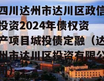 四川达州市达川区政信投资2024年债权资产项目城投债定融（达州市达川区投资有限公司）
