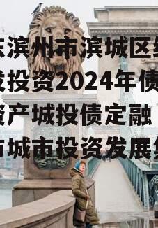 山东滨州市滨城区经济开发投资2024年债权资产城投债定融（滨州市城市投资发展集团）