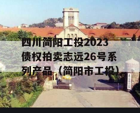 四川简阳工投2023债权拍卖志远26号系列产品（简阳市工投）