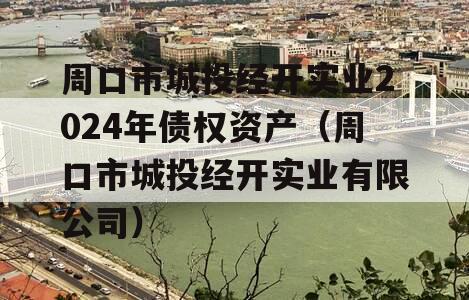 周口市城投经开实业2024年债权资产（周口市城投经开实业有限公司）