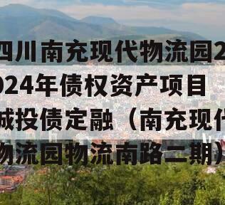 四川南充现代物流园2024年债权资产项目城投债定融（南充现代物流园物流南路二期）